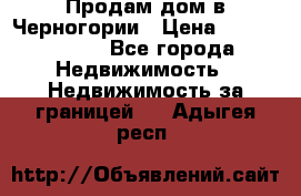 Продам дом в Черногории › Цена ­ 12 800 000 - Все города Недвижимость » Недвижимость за границей   . Адыгея респ.